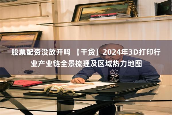 股票配资没放开吗 【干货】2024年3D打印行业产业链全景梳理及区域热力地图