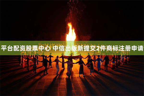 平台配资股票中心 中信出版新提交2件商标注册申请