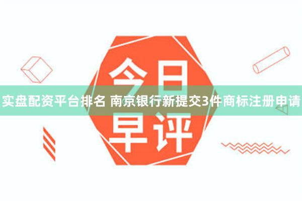 实盘配资平台排名 南京银行新提交3件商标注册申请