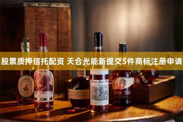 股票质押信托配资 天合光能新提交5件商标注册申请
