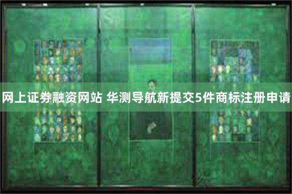 网上证劵融资网站 华测导航新提交5件商标注册申请