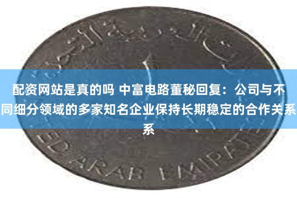 配资网站是真的吗 中富电路董秘回复：公司与不同细分领域的多家知名企业保持长期稳定的合作关系