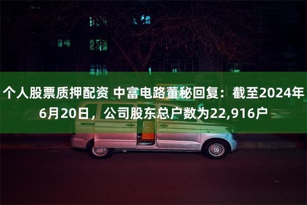 个人股票质押配资 中富电路董秘回复：截至2024年6月20日，公司股东总户数为22,916户