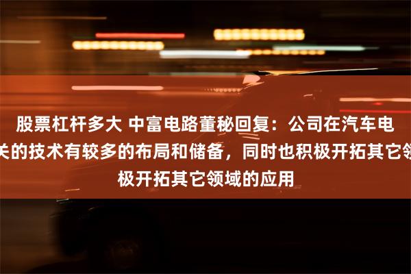 股票杠杆多大 中富电路董秘回复：公司在汽车电力电子相关的技术有较多的布局和储备，同时也积极开拓其它领域的应用