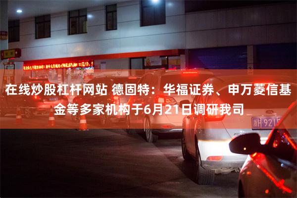 在线炒股杠杆网站 德固特：华福证券、申万菱信基金等多家机构于6月21日调研我司
