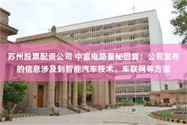 苏州股票配资公司 中富电路董秘回复：公司发布的信息涉及到智能汽车技术、车联网等方面