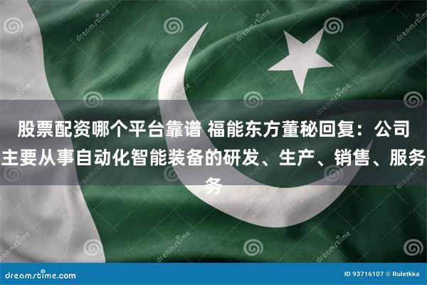 股票配资哪个平台靠谱 福能东方董秘回复：公司主要从事自动化智能装备的研发、生产、销售、服务