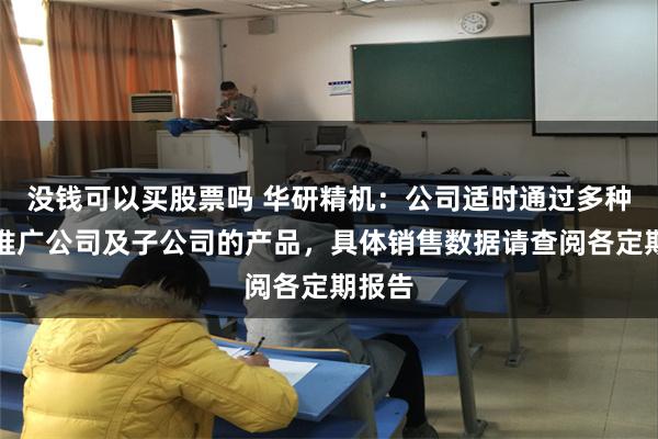 没钱可以买股票吗 华研精机：公司适时通过多种渠道推广公司及子公司的产品，具体销售数据请查阅各定期报告