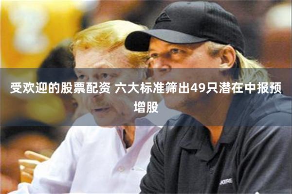 受欢迎的股票配资 六大标准筛出49只潜在中报预增股