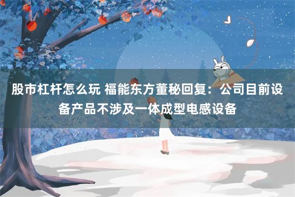 股市杠杆怎么玩 福能东方董秘回复：公司目前设备产品不涉及一体成型电感设备