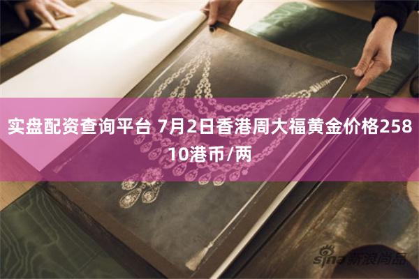 实盘配资查询平台 7月2日香港周大福黄金价格25810港币/两