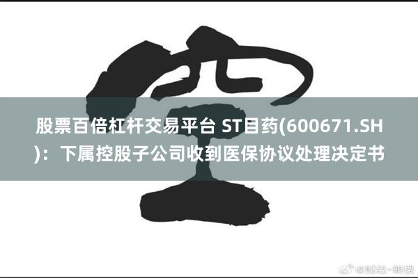 股票百倍杠杆交易平台 ST目药(600671.SH)：下属控股子公司收到医保协议处理决定书