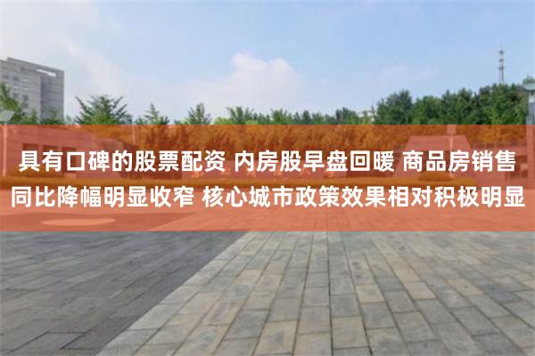 具有口碑的股票配资 内房股早盘回暖 商品房销售同比降幅明显收窄 核心城市政策效果相对积极明显