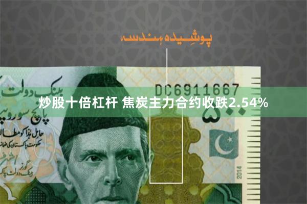 炒股十倍杠杆 焦炭主力合约收跌2.54%