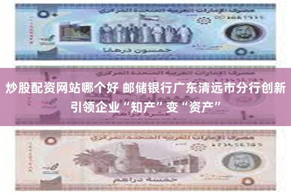 炒股配资网站哪个好 邮储银行广东清远市分行创新引领企业“知产”变“资产”