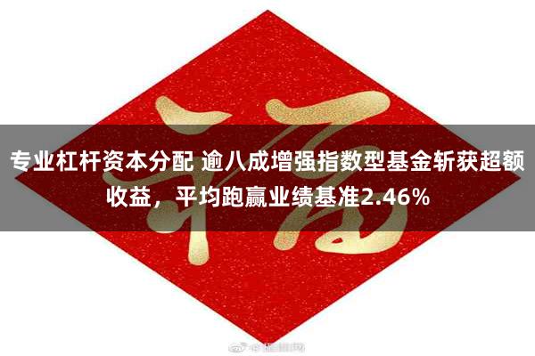 专业杠杆资本分配 逾八成增强指数型基金斩获超额收益，平均跑赢业绩基准2.46%