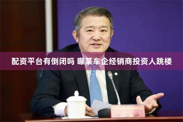 配资平台有倒闭吗 曝某车企经销商投资人跳楼