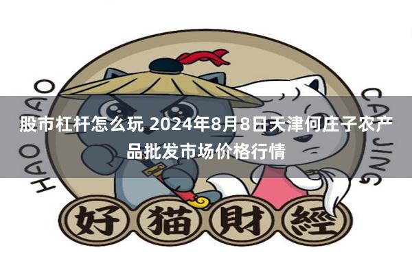 股市杠杆怎么玩 2024年8月8日天津何庄子农产品批发市场价格行情