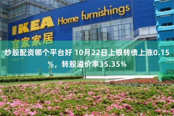 炒股配资哪个平台好 10月22日上银转债上涨0.15%，转股溢价率35.35%