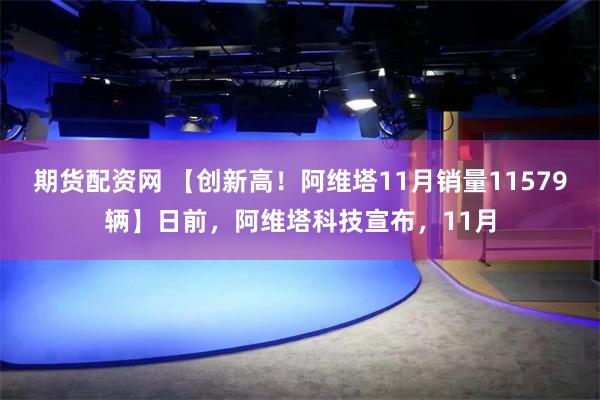 期货配资网 【创新高！阿维塔11月销量11579辆】日前，阿维塔科技宣布，11月