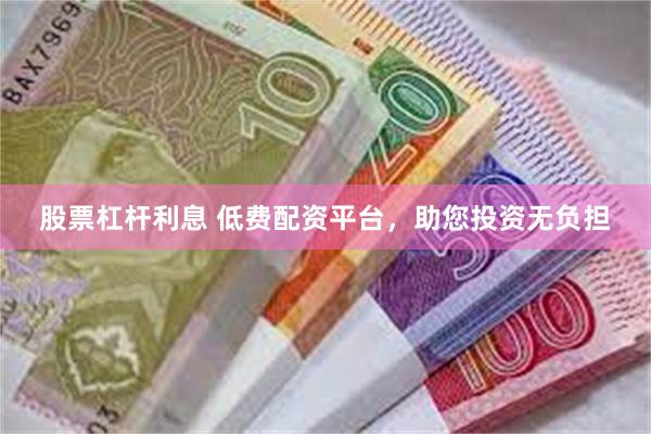 股票杠杆利息 低费配资平台，助您投资无负担