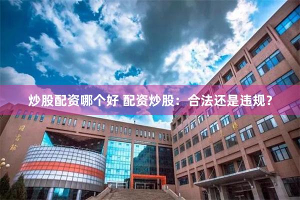 炒股配资哪个好 配资炒股：合法还是违规？