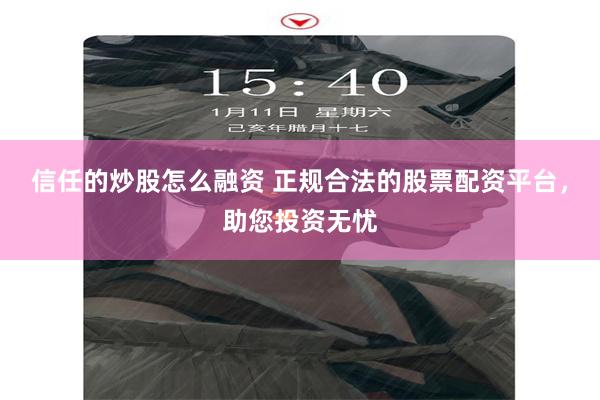 信任的炒股怎么融资 正规合法的股票配资平台，助您投资无忧