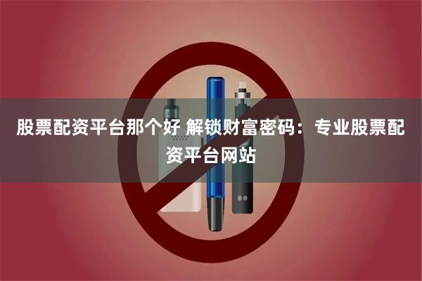 股票配资平台那个好 解锁财富密码：专业股票配资平台网站