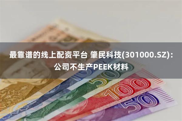 最靠谱的线上配资平台 肇民科技(301000.SZ)：公司不生产PEEK材料