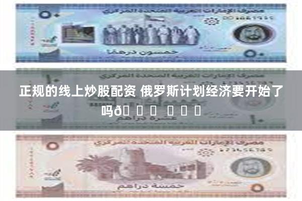 正规的线上炒股配资 俄罗斯计划经济要开始了吗🍉 ​​​