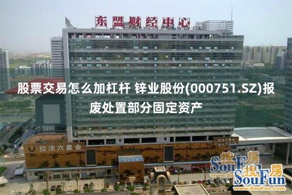 股票交易怎么加杠杆 锌业股份(000751.SZ)报废处置部分固定资产