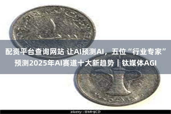 配资平台查询网站 让AI预测AI，五位“行业专家”预测2025年AI赛道十大新趋势｜钛媒体AGI