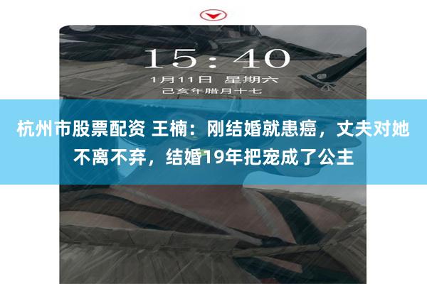 杭州市股票配资 王楠：刚结婚就患癌，丈夫对她不离不弃，结婚19年把宠成了公主