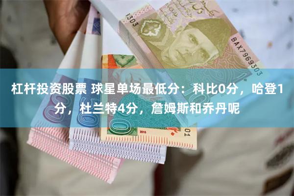 杠杆投资股票 球星单场最低分：科比0分，哈登1分，杜兰特4分，詹姆斯和乔丹呢