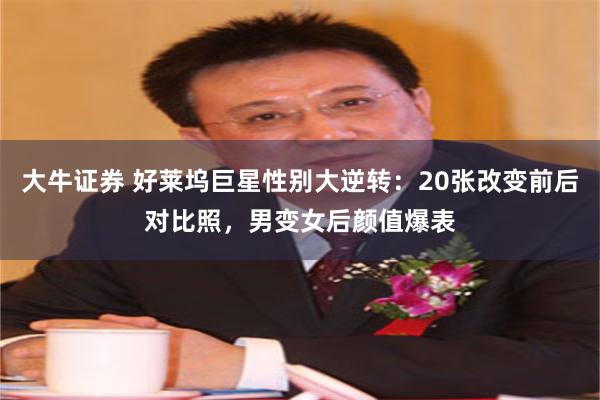 大牛证券 好莱坞巨星性别大逆转：20张改变前后对比照，男变女后颜值爆表