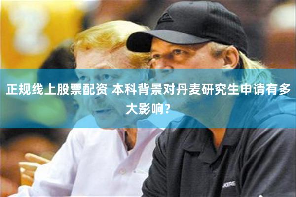 正规线上股票配资 本科背景对丹麦研究生申请有多大影响？