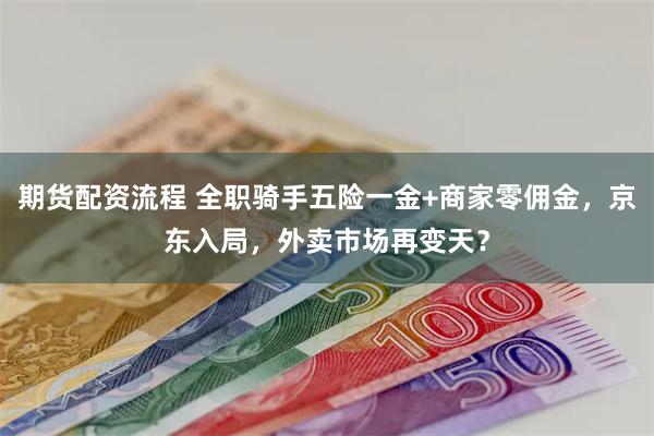 期货配资流程 全职骑手五险一金+商家零佣金，京东入局，外卖市场再变天？