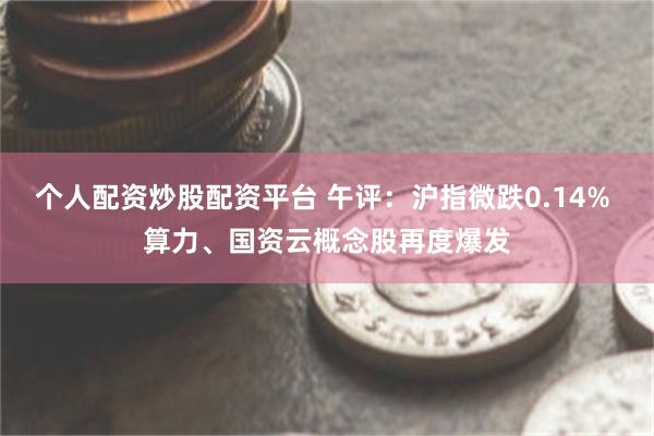 个人配资炒股配资平台 午评：沪指微跌0.14% 算力、国资云概念股再度爆发