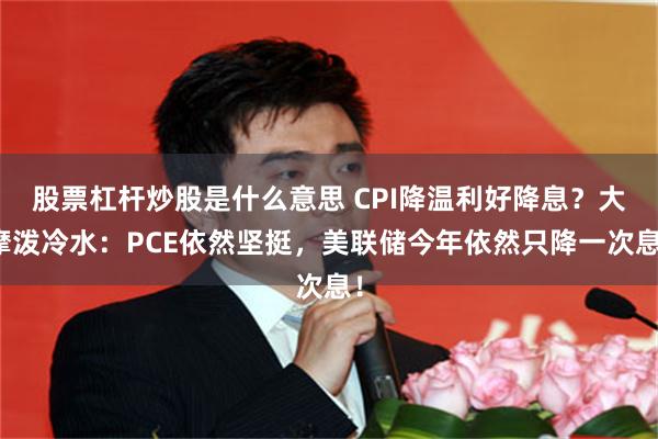 股票杠杆炒股是什么意思 CPI降温利好降息？大摩泼冷水：PCE依然坚挺，美联储今年依然只降一次息！