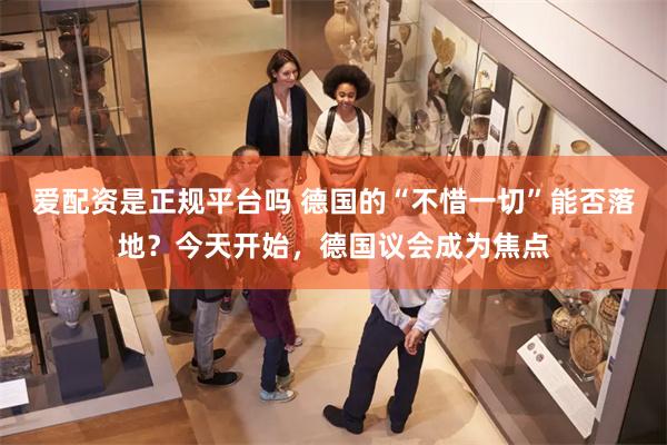 爱配资是正规平台吗 德国的“不惜一切”能否落地？今天开始，德国议会成为焦点