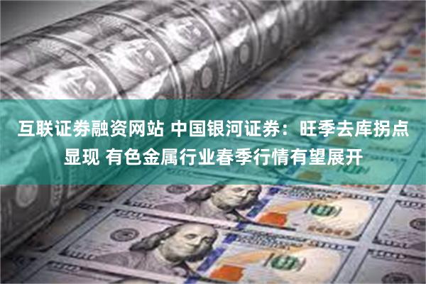 互联证劵融资网站 中国银河证券：旺季去库拐点显现 有色金属行业春季行情有望展开