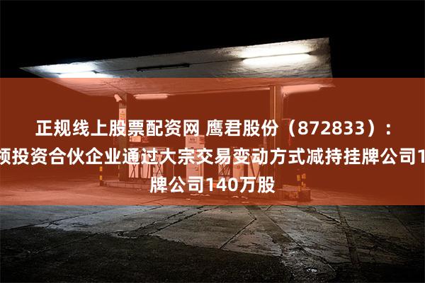 正规线上股票配资网 鹰君股份（872833）：厦门九领投资合伙企业通过大宗交易变动方式减持挂牌公司140万股