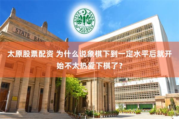 太原股票配资 为什么说象棋下到一定水平后就开始不太热爱下棋了？