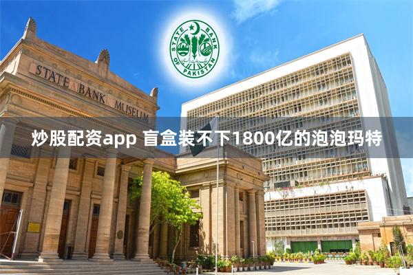 炒股配资app 盲盒装不下1800亿的泡泡玛特