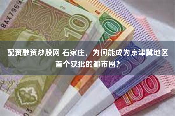配资融资炒股网 石家庄，为何能成为京津冀地区首个获批的都市圈？