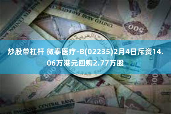 炒股带杠杆 微泰医疗-B(02235)2月4日斥资14.06万港元回购2.77万股