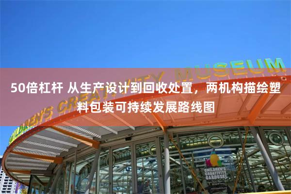 50倍杠杆 从生产设计到回收处置，两机构描绘塑料包装可持续发展路线图