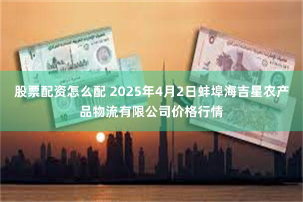 股票配资怎么配 2025年4月2日蚌埠海吉星农产品物流有限公司价格行情