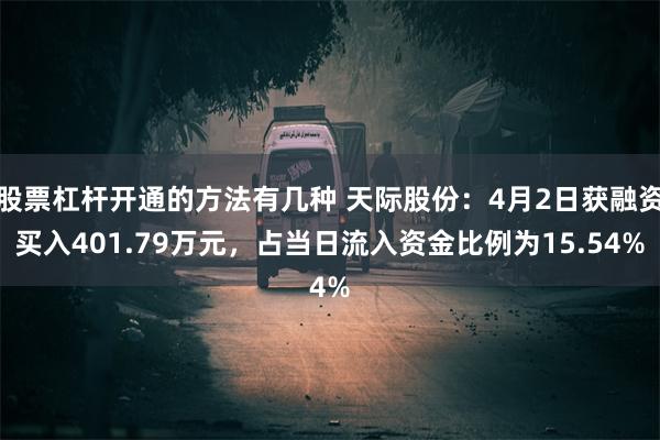 股票杠杆开通的方法有几种 天际股份：4月2日获融资买入401.79万元，占当日流入资金比例为15.54%