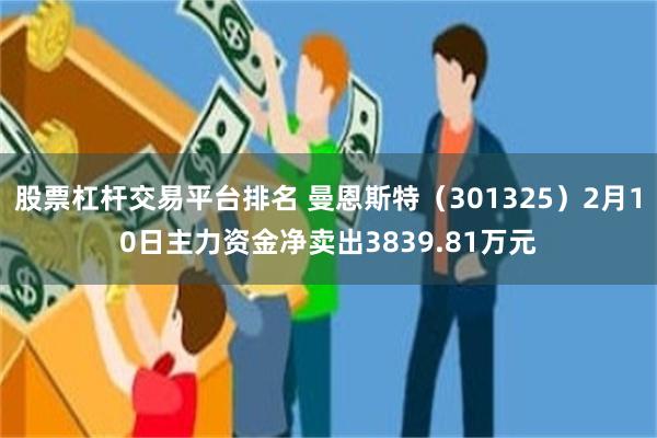 股票杠杆交易平台排名 曼恩斯特（301325）2月10日主力资金净卖出3839.81万元